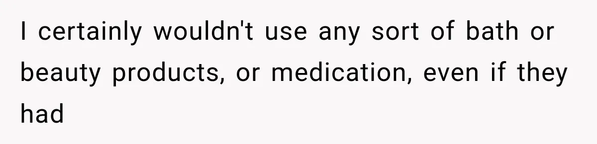 I certainly wouldn't use any sort of bath or beauty products, or medication, even if they had