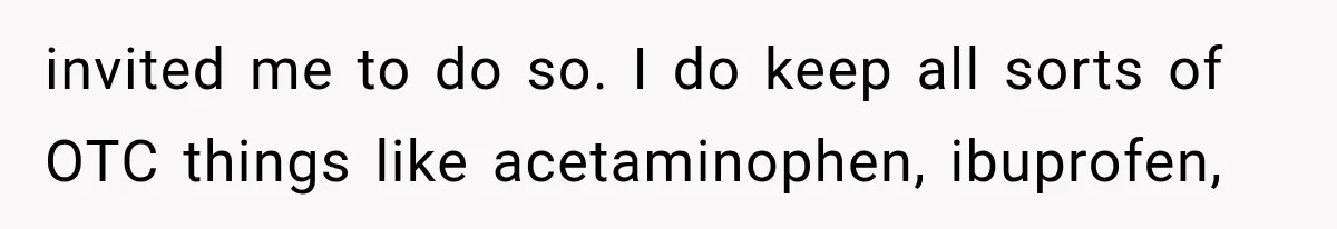 invited me to do so. I do keep all sorts of OTC things like acetaminophen, ibuprofen,
