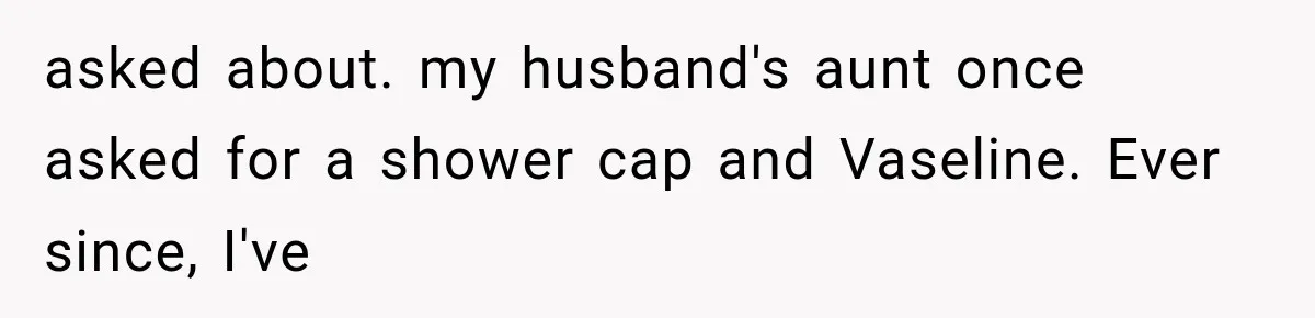 asked about. my husband's aunt once asked for a shower cap and Vaseline. Ever since, I've