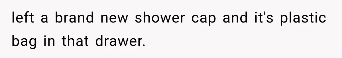 left a brand new shower cap and it's plastic bag in that drawer.