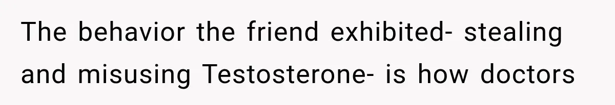 The behavior the friend exhibited- stealing and misusing Testosterone- is how doctors