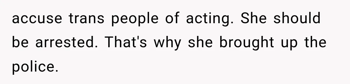 accuse trans people of acting. She should be arrested. That's why she brought up the police.