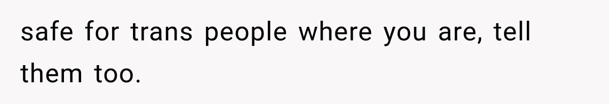 safe for trans people where you are, tell them too.
