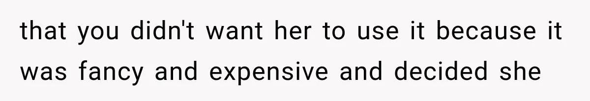 that you didn't want her to use it because it was fancy and expensive and decided she