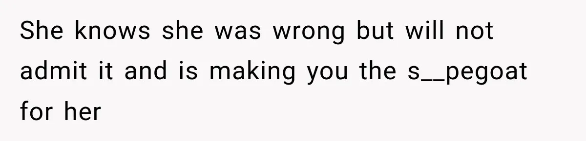 She knows she was wrong but will not admit it and is making you the s__pegoat for her