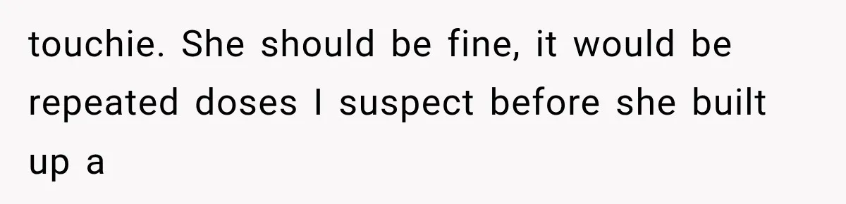 touchie. She should be fine, it would be repeated doses I suspect before she built up a