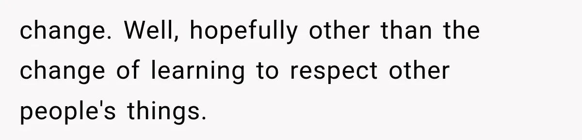 change. Well, hopefully other than the change of learning to respect other people's things.