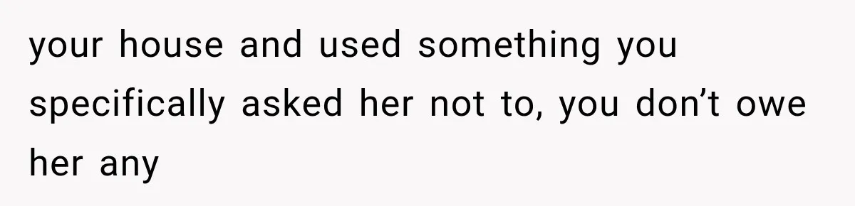 your house and used something you specifically asked her not to, you don’t owe her any