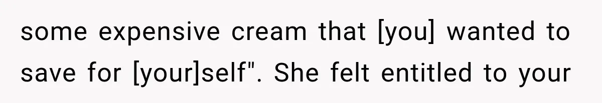 some expensive cream that [you] wanted to save for [your]self". She felt entitled to your