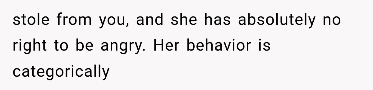 stole from you, and she has absolutely no right to be angry. Her behavior is categorically