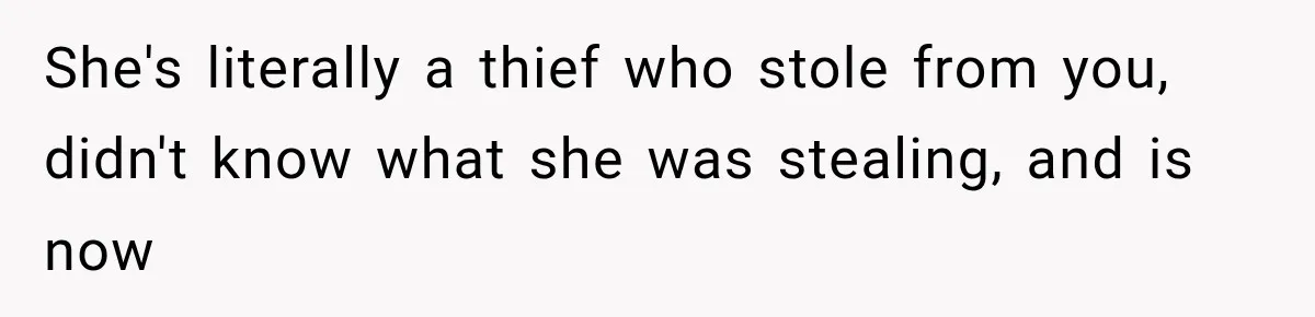 She's literally a thief who stole from you, didn't know what she was stealing, and is now