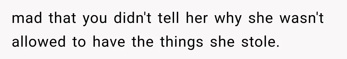 mad that you didn't tell her why she wasn't allowed to have the things she stole.
