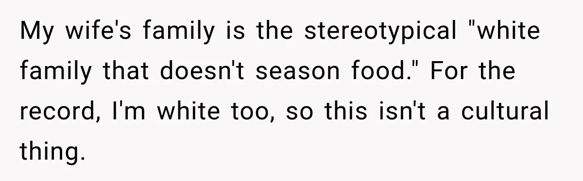 My wife's family is the stereotypical "white family that doesn't season food." For the record, I'm white too, so this isn't a cultural thing.