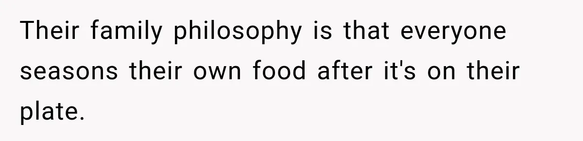 Their family philosophy is that everyone seasons their own food after it's on their plate.