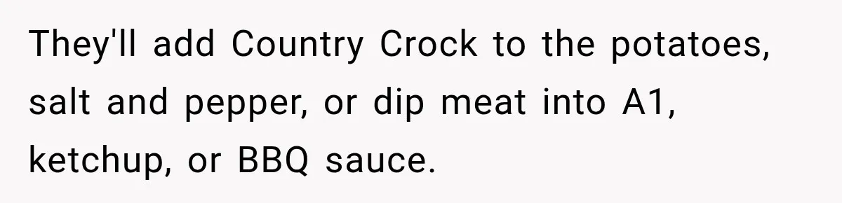 They'll add Country Crock to the potatoes, salt and pepper, or dip meat into A1, ketchup, or BBQ sauce.