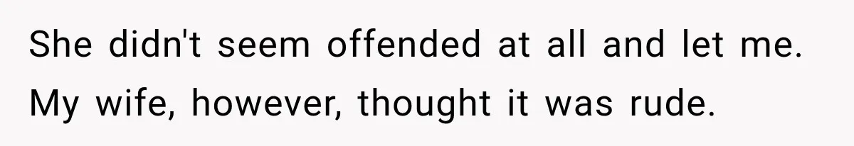 She didn't seem offended at all and let me. My wife, however, thought it was rude.