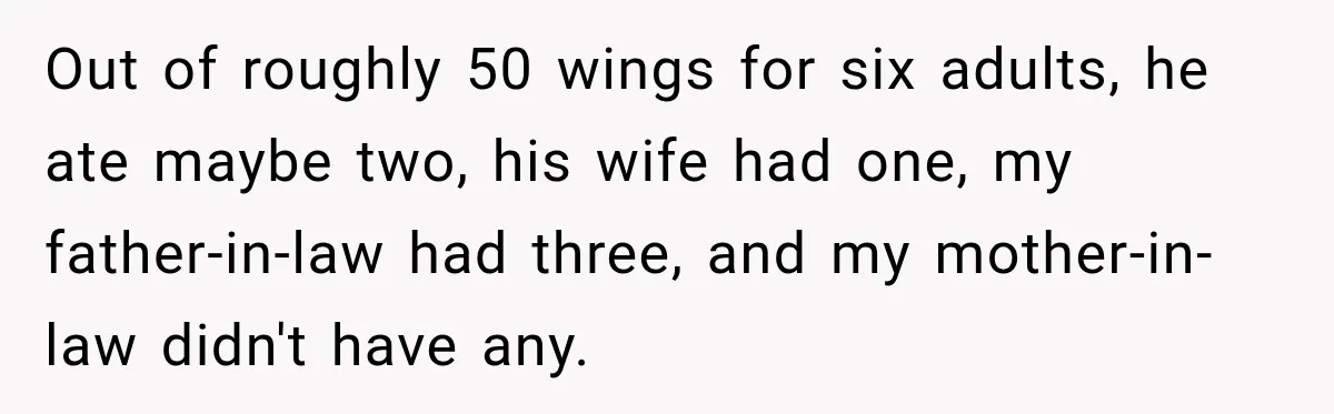 Out of roughly 50 wings for six adults, he ate maybe two, his wife had one, my father-in-law had three, and my mother-in-law didn't have any.