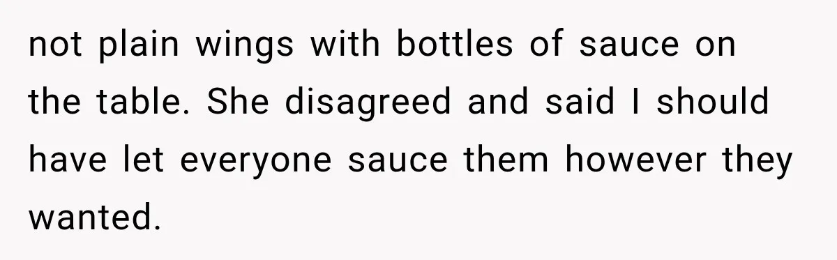 not plain wings with bottles of sauce on the table. She disagreed and said I should have let everyone sauce them however they wanted.