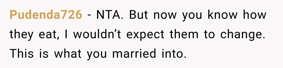 Pudenda726 − NTA. But now you know how they eat, I wouldn’t expect them to change. This is what you married into.