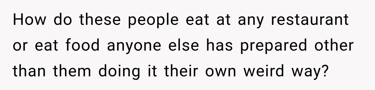 How do these people eat at any restaurant or eat food anyone else has prepared other than them doing it their own weird way?