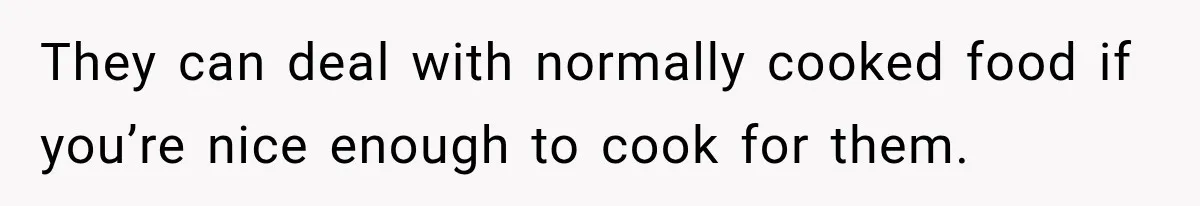 They can deal with normally cooked food if you’re nice enough to cook for them.