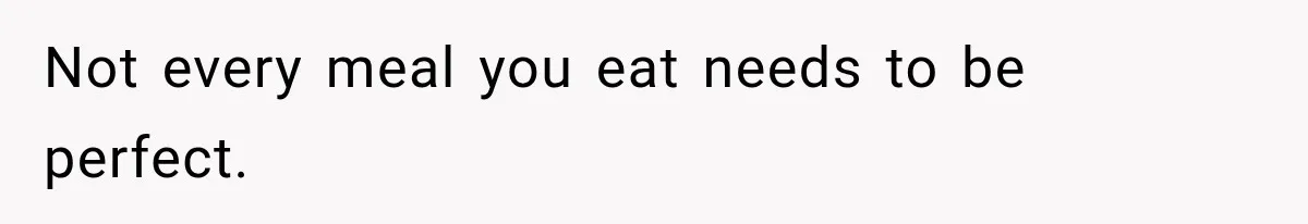 Not every meal you eat needs to be perfect.