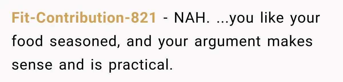 Fit-Contribution-821 − NAH. ...you like your food seasoned, and your argument makes sense and is practical.