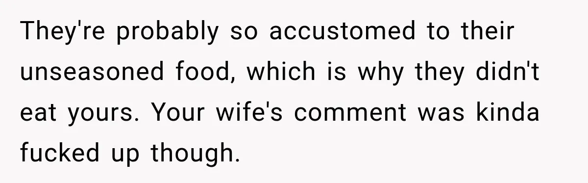 They're probably so accustomed to their unseasoned food, which is why they didn't eat yours. Your wife's comment was kinda fucked up though.