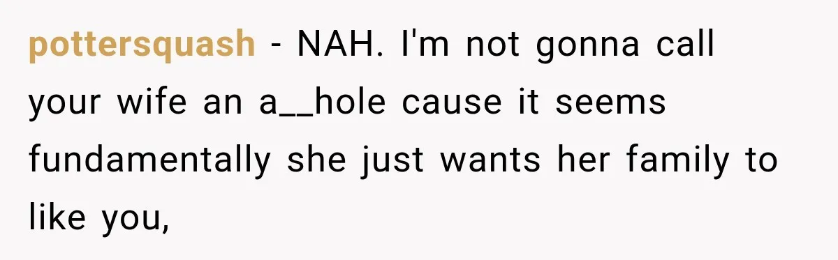 pottersquash − NAH. I'm not gonna call your wife an a__hole cause it seems fundamentally she just wants her family to like you,