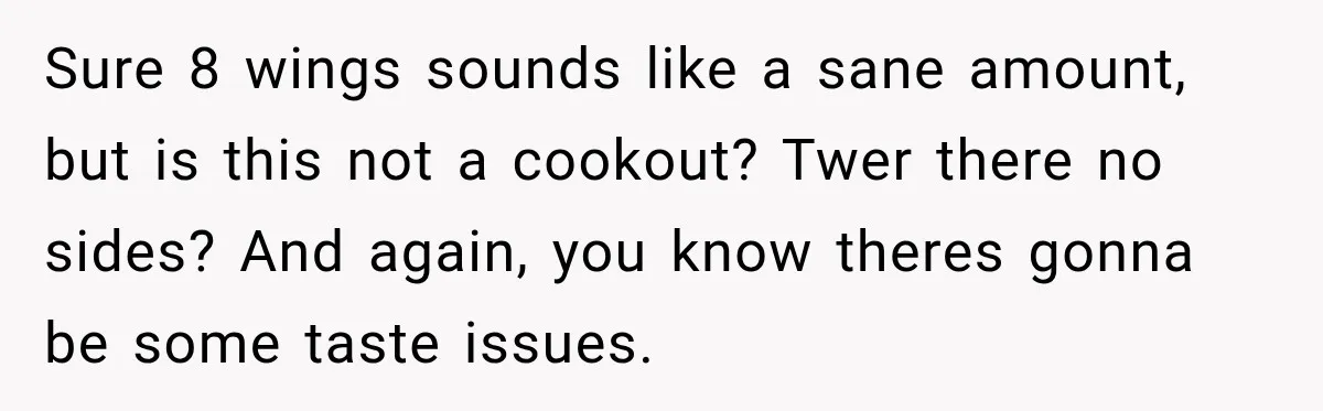 Sure 8 wings sounds like a sane amount, but is this not a cookout? Twer there no sides? And again, you know theres gonna be some taste issues.