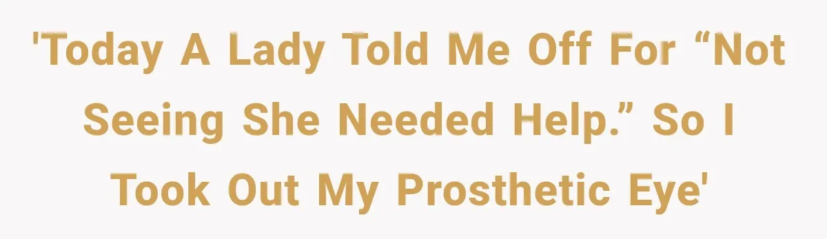 'Today a lady told me off for “not seeing she needed help.” So I took out my prosthetic eye'