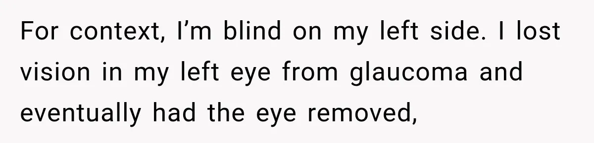 For context, I’m blind on my left side. I lost vision in my left eye from glaucoma and eventually had the eye removed,