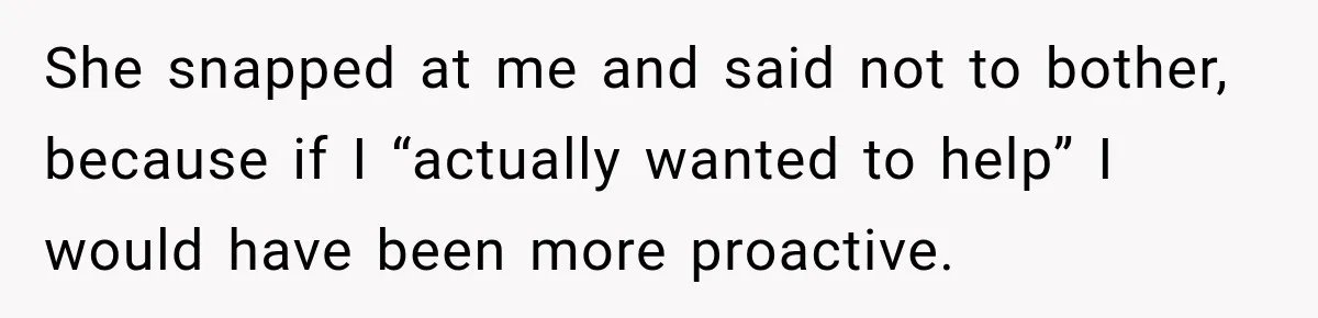 She snapped at me and said not to bother, because if I “actually wanted to help” I would have been more proactive.