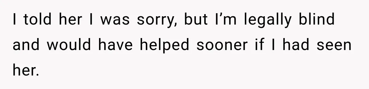 I told her I was sorry, but I’m legally blind and would have helped sooner if I had seen her.