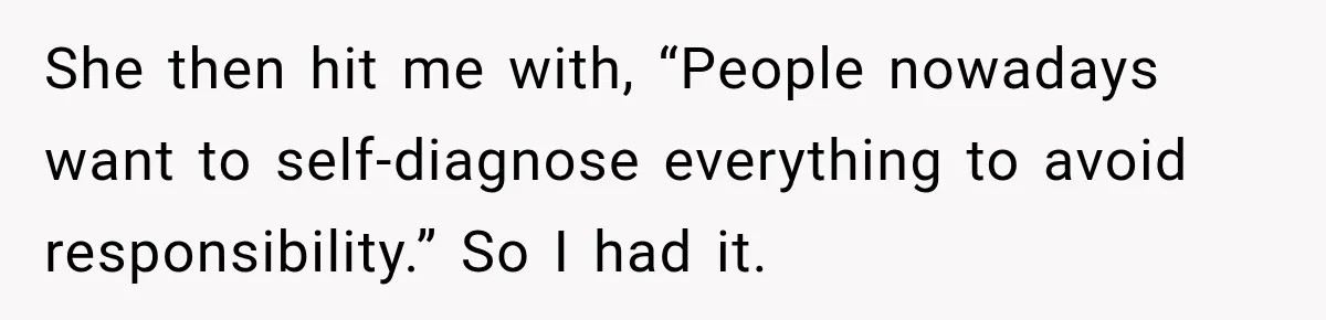 She then hit me with, “People nowadays want to self-diagnose everything to avoid responsibility.” So I had it.