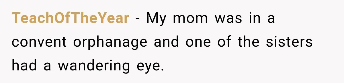 TeachOfTheYear − My mom was in a convent orphanage and one of the sisters had a wandering eye.