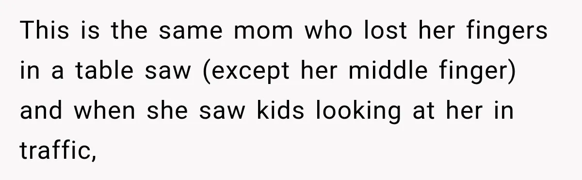This is the same mom who lost her fingers in a table saw (except her middle finger) and when she saw kids looking at her in traffic,