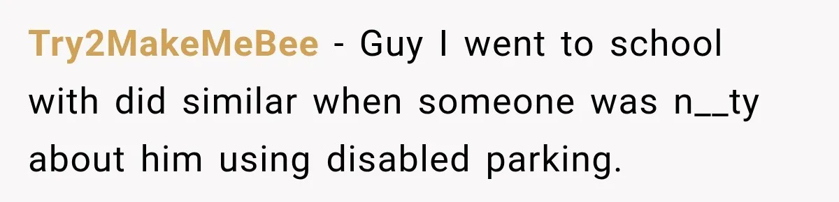 Try2MakeMeBee − Guy I went to school with did similar when someone was n__ty about him using disabled parking.