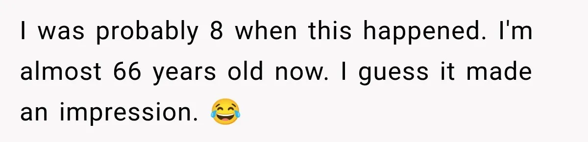 I was probably 8 when this happened. I'm almost 66 years old now. I guess it made an impression. 😂