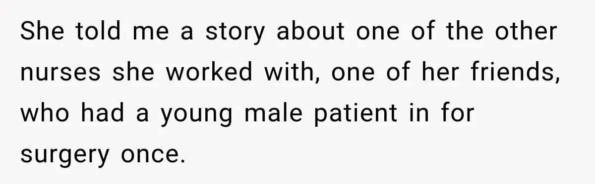 She told me a story about one of the other nurses she worked with, one of her friends, who had a young male patient in for surgery once.