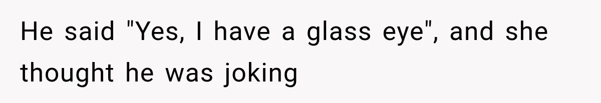 He said "Yes, I have a glass eye", and she thought he was joking