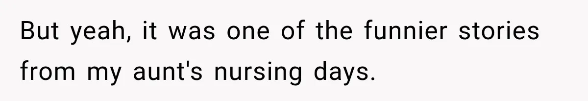 But yeah, it was one of the funnier stories from my aunt's nursing days.