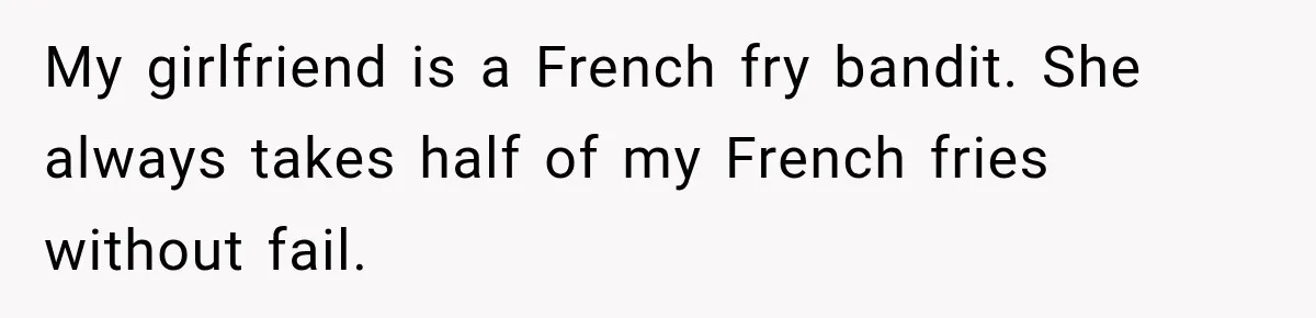My girlfriend is a French fry bandit. She always takes half of my French fries without fail.