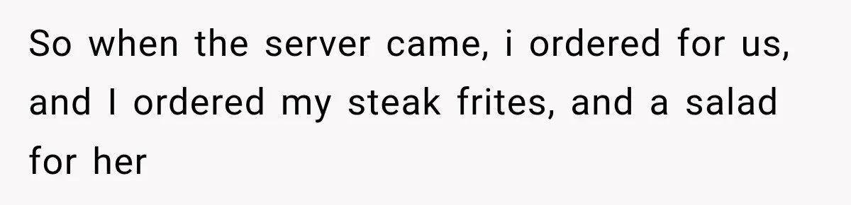So when the server came, i ordered for us, and I ordered my steak frites, and a salad for her