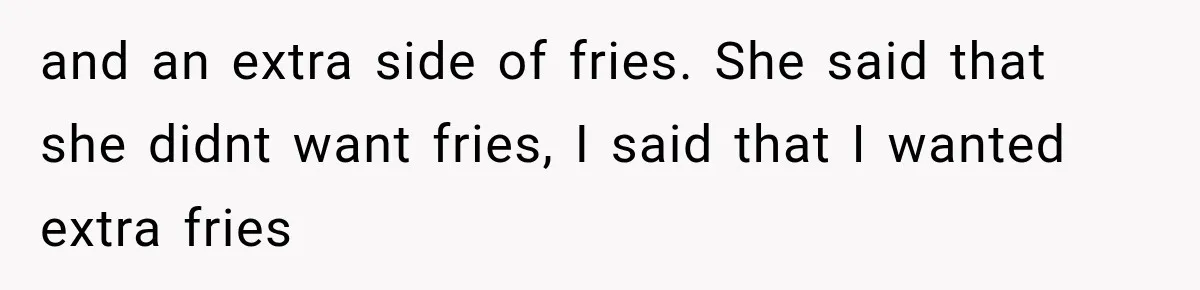 and an extra side of fries. She said that she didnt want fries, I said that I wanted extra fries