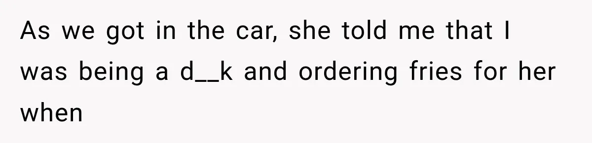 As we got in the car, she told me that I was being a d__k and ordering fries for her when