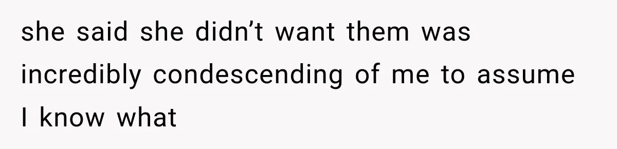 she said she didn’t want them was incredibly condescending of me to assume I know what