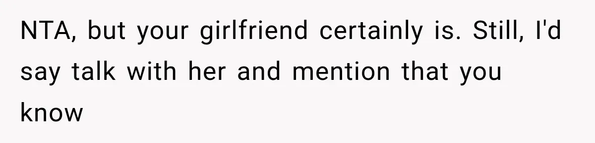 NTA, but your girlfriend certainly is. Still, I'd say talk with her and mention that you know