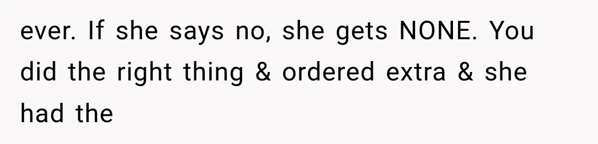 ever. If she says no, she gets NONE. You did the right thing & ordered extra & she had the