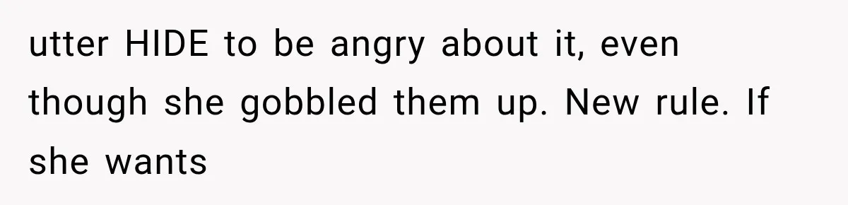 utter HIDE to be angry about it, even though she gobbled them up. New rule. If she wants